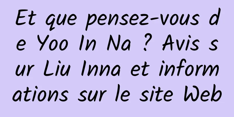 Et que pensez-vous de Yoo In Na ? Avis sur Liu Inna et informations sur le site Web