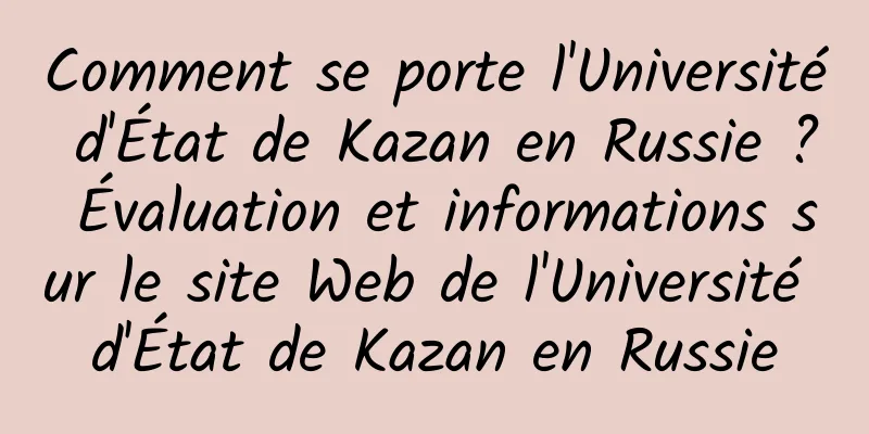 Comment se porte l'Université d'État de Kazan en Russie ? Évaluation et informations sur le site Web de l'Université d'État de Kazan en Russie