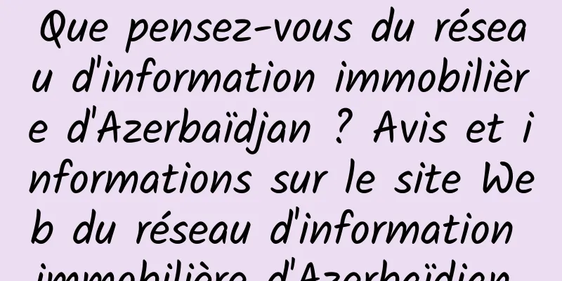 Que pensez-vous du réseau d'information immobilière d'Azerbaïdjan ? Avis et informations sur le site Web du réseau d'information immobilière d'Azerbaïdjan 