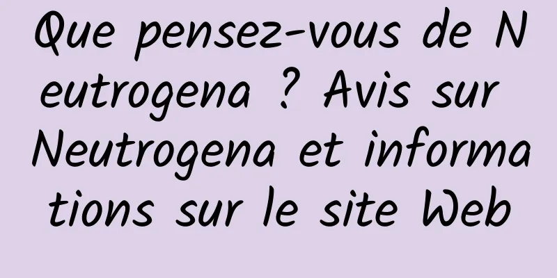 Que pensez-vous de Neutrogena ? Avis sur Neutrogena et informations sur le site Web