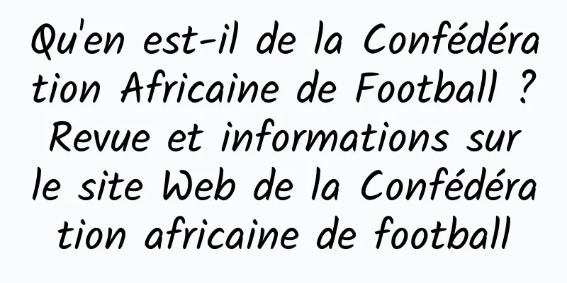 Qu'en est-il de la Confédération Africaine de Football ? Revue et informations sur le site Web de la Confédération africaine de football