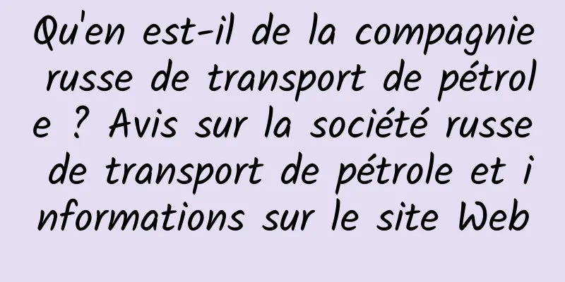 Qu'en est-il de la compagnie russe de transport de pétrole ? Avis sur la société russe de transport de pétrole et informations sur le site Web