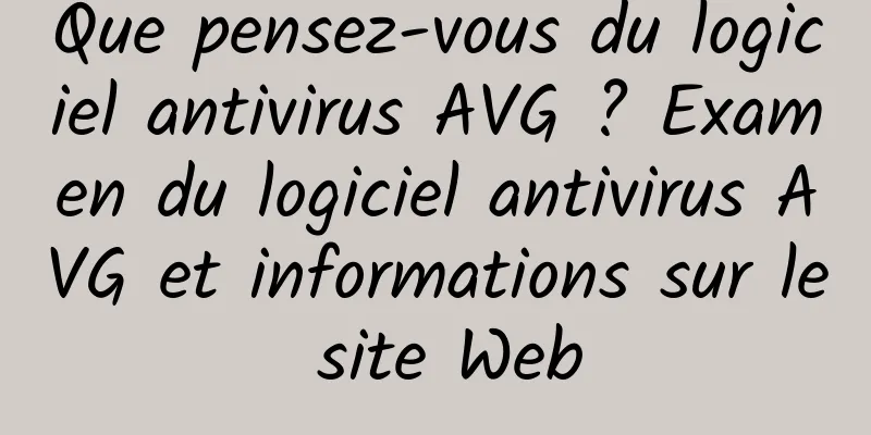 Que pensez-vous du logiciel antivirus AVG ? Examen du logiciel antivirus AVG et informations sur le site Web