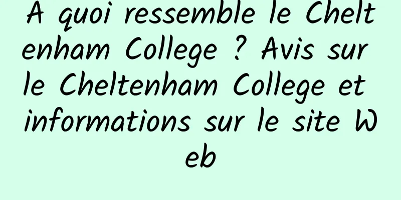 À quoi ressemble le Cheltenham College ? Avis sur le Cheltenham College et informations sur le site Web