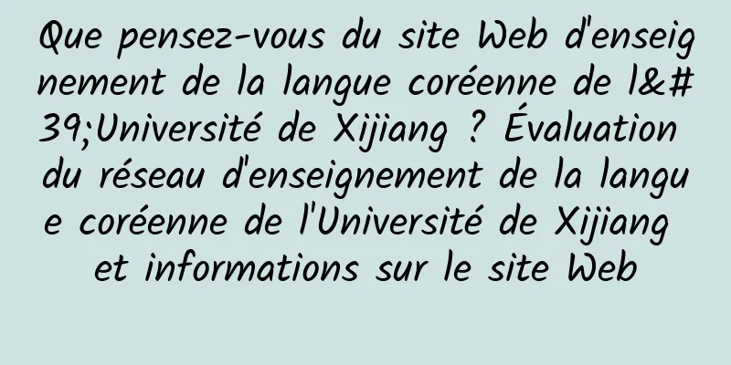 Que pensez-vous du site Web d'enseignement de la langue coréenne de l'Université de Xijiang ? Évaluation du réseau d'enseignement de la langue coréenne de l'Université de Xijiang et informations sur le site Web