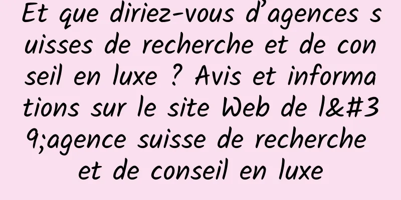 Et que diriez-vous d’agences suisses de recherche et de conseil en luxe ? Avis et informations sur le site Web de l'agence suisse de recherche et de conseil en luxe