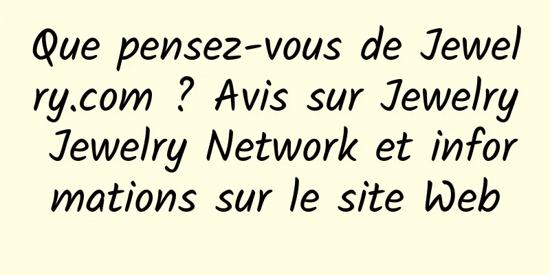 Que pensez-vous de Jewelry.com ? Avis sur Jewelry Jewelry Network et informations sur le site Web