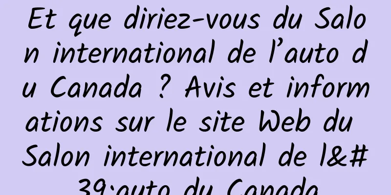 Et que diriez-vous du Salon international de l’auto du Canada ? Avis et informations sur le site Web du Salon international de l'auto du Canada