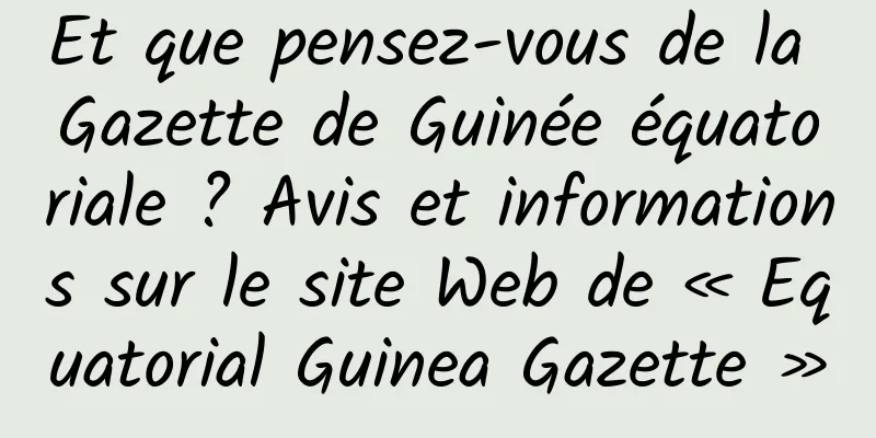 Et que pensez-vous de la Gazette de Guinée équatoriale ? Avis et informations sur le site Web de « Equatorial Guinea Gazette »