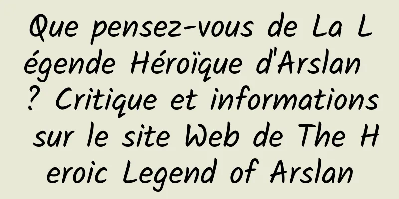 Que pensez-vous de La Légende Héroïque d'Arslan ? Critique et informations sur le site Web de The Heroic Legend of Arslan