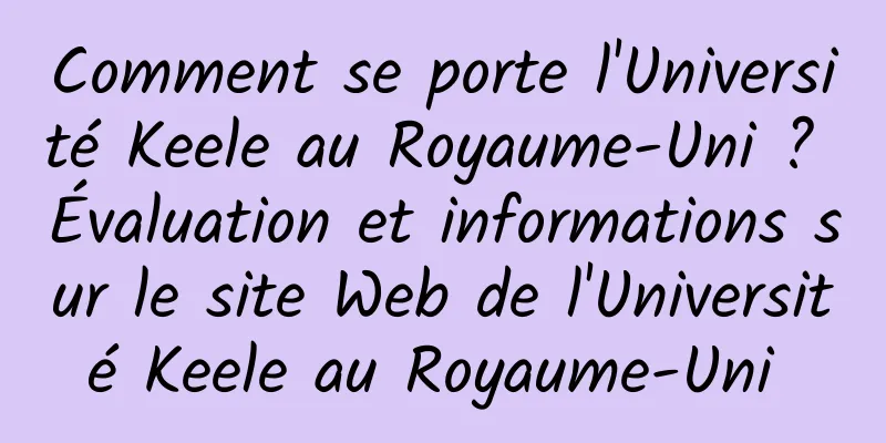 Comment se porte l'Université Keele au Royaume-Uni ? Évaluation et informations sur le site Web de l'Université Keele au Royaume-Uni 