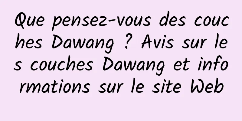 Que pensez-vous des couches Dawang ? Avis sur les couches Dawang et informations sur le site Web