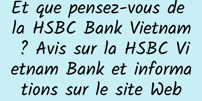 Et que pensez-vous de la HSBC Bank Vietnam ? Avis sur la HSBC Vietnam Bank et informations sur le site Web