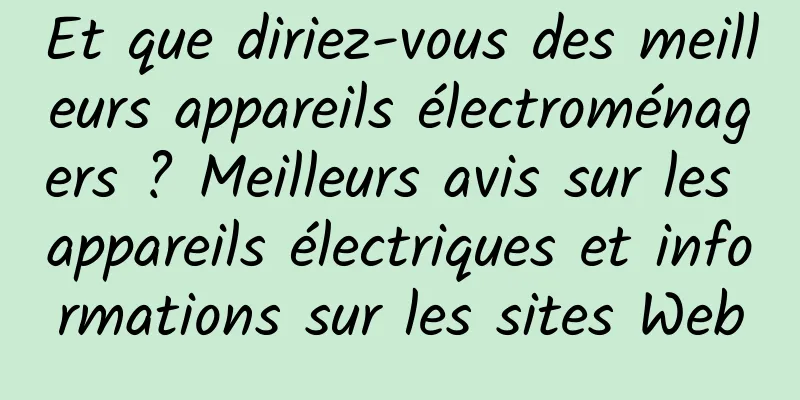 Et que diriez-vous des meilleurs appareils électroménagers ? Meilleurs avis sur les appareils électriques et informations sur les sites Web