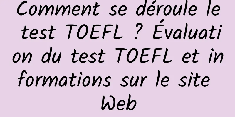 Comment se déroule le test TOEFL ? Évaluation du test TOEFL et informations sur le site Web