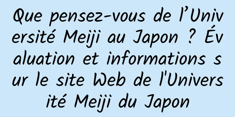 Que pensez-vous de l’Université Meiji au Japon ? Évaluation et informations sur le site Web de l'Université Meiji du Japon