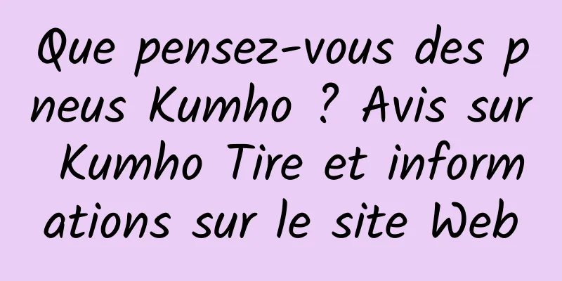 Que pensez-vous des pneus Kumho ? Avis sur Kumho Tire et informations sur le site Web
