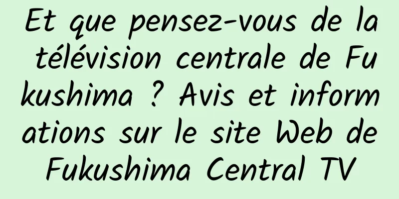 Et que pensez-vous de la télévision centrale de Fukushima ? Avis et informations sur le site Web de Fukushima Central TV 