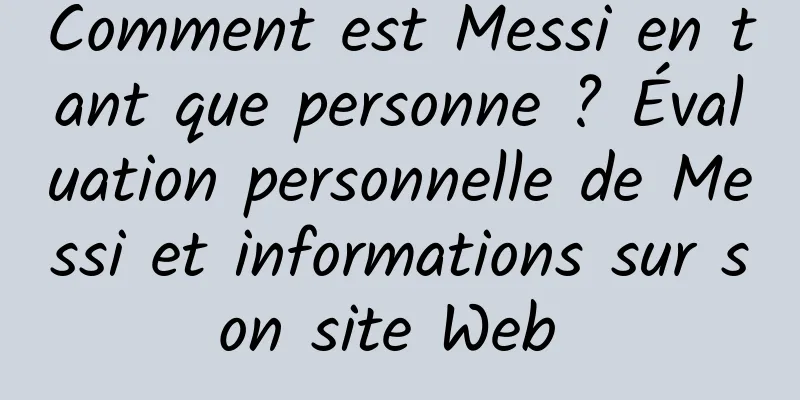 Comment est Messi en tant que personne ? Évaluation personnelle de Messi et informations sur son site Web 