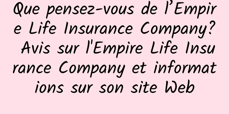 Que pensez-vous de l’Empire Life Insurance Company? Avis sur l'Empire Life Insurance Company et informations sur son site Web
