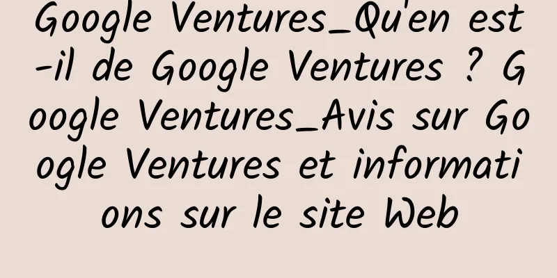 Google Ventures_Qu'en est-il de Google Ventures ? Google Ventures_Avis sur Google Ventures et informations sur le site Web