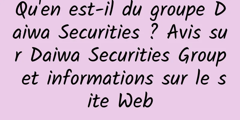 Qu'en est-il du groupe Daiwa Securities ? Avis sur Daiwa Securities Group et informations sur le site Web