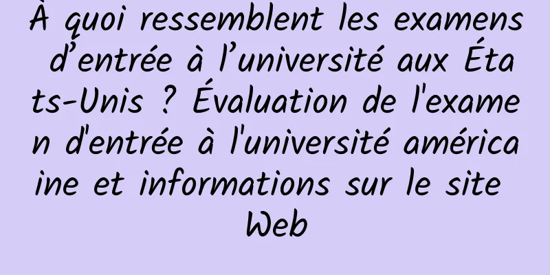 À quoi ressemblent les examens d’entrée à l’université aux États-Unis ? Évaluation de l'examen d'entrée à l'université américaine et informations sur le site Web