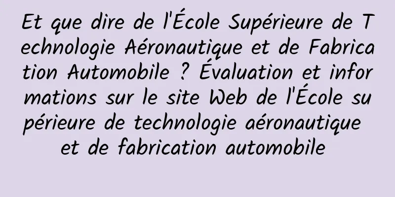 Et que dire de l'École Supérieure de Technologie Aéronautique et de Fabrication Automobile ? Évaluation et informations sur le site Web de l'École supérieure de technologie aéronautique et de fabrication automobile 