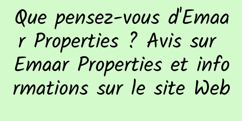 Que pensez-vous d'Emaar Properties ? Avis sur Emaar Properties et informations sur le site Web
