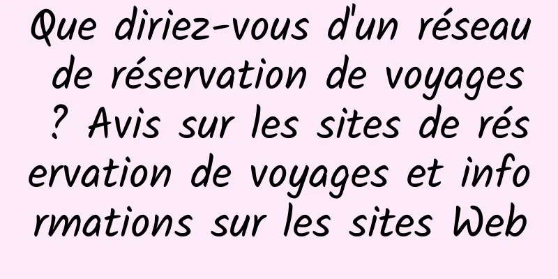 Que diriez-vous d'un réseau de réservation de voyages ? Avis sur les sites de réservation de voyages et informations sur les sites Web