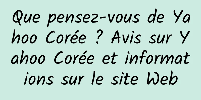 Que pensez-vous de Yahoo Corée ? Avis sur Yahoo Corée et informations sur le site Web