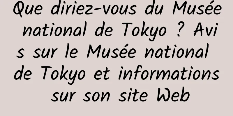Que diriez-vous du Musée national de Tokyo ? Avis sur le Musée national de Tokyo et informations sur son site Web