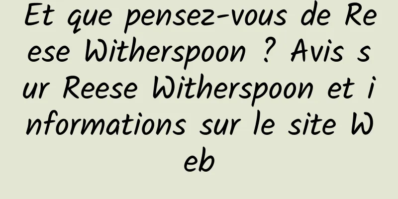 Et que pensez-vous de Reese Witherspoon ? Avis sur Reese Witherspoon et informations sur le site Web