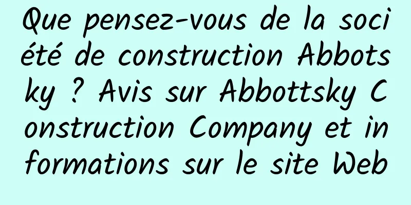 Que pensez-vous de la société de construction Abbotsky ? Avis sur Abbottsky Construction Company et informations sur le site Web