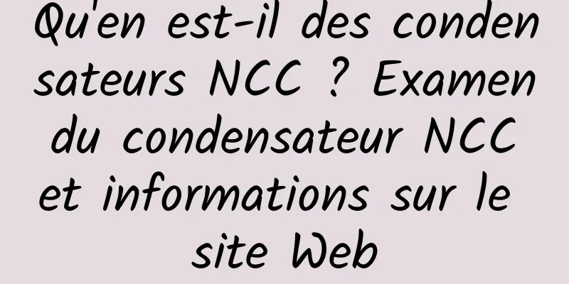 Qu'en est-il des condensateurs NCC ? Examen du condensateur NCC et informations sur le site Web