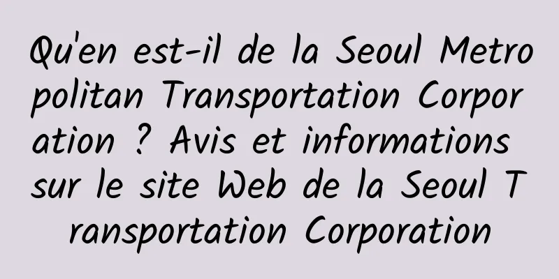 Qu'en est-il de la Seoul Metropolitan Transportation Corporation ? Avis et informations sur le site Web de la Seoul Transportation Corporation