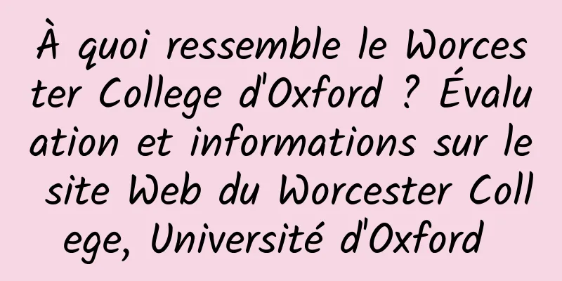 À quoi ressemble le Worcester College d'Oxford ? Évaluation et informations sur le site Web du Worcester College, Université d'Oxford 