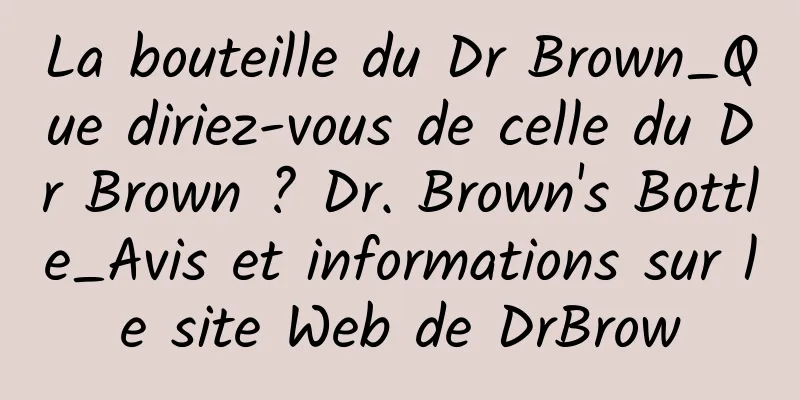 La bouteille du Dr Brown_Que diriez-vous de celle du Dr Brown ? Dr. Brown's Bottle_Avis et informations sur le site Web de DrBrow