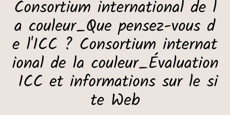 Consortium international de la couleur_Que pensez-vous de l'ICC ? Consortium international de la couleur_Évaluation ICC et informations sur le site Web