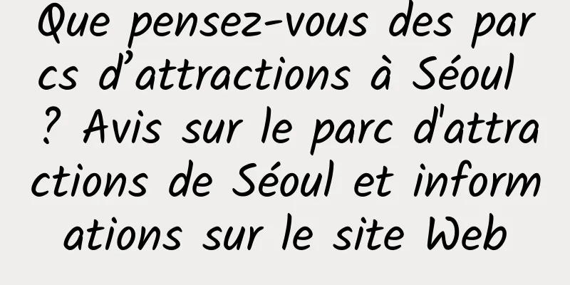 Que pensez-vous des parcs d’attractions à Séoul ? Avis sur le parc d'attractions de Séoul et informations sur le site Web