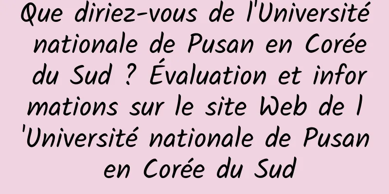 Que diriez-vous de l'Université nationale de Pusan ​​en Corée du Sud ? Évaluation et informations sur le site Web de l'Université nationale de Pusan ​​en Corée du Sud