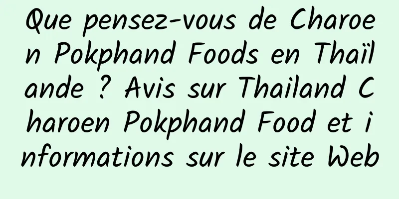 Que pensez-vous de Charoen Pokphand Foods en Thaïlande ? Avis sur Thailand Charoen Pokphand Food et informations sur le site Web