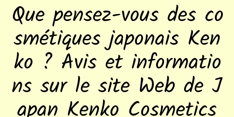 Que pensez-vous des cosmétiques japonais Kenko ? Avis et informations sur le site Web de Japan Kenko Cosmetics