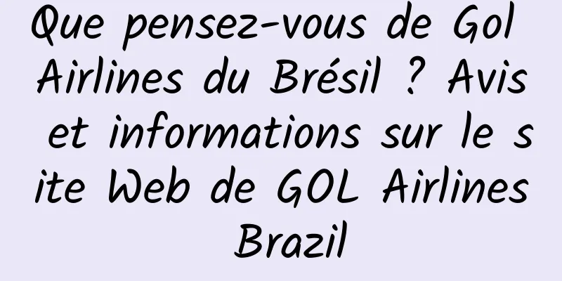 Que pensez-vous de Gol Airlines du Brésil ? Avis et informations sur le site Web de GOL Airlines Brazil