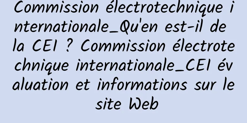 Commission électrotechnique internationale_Qu'en est-il de la CEI ? Commission électrotechnique internationale_CEI évaluation et informations sur le site Web