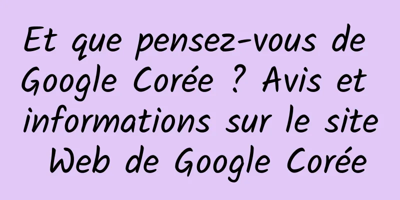 Et que pensez-vous de Google Corée ? Avis et informations sur le site Web de Google Corée