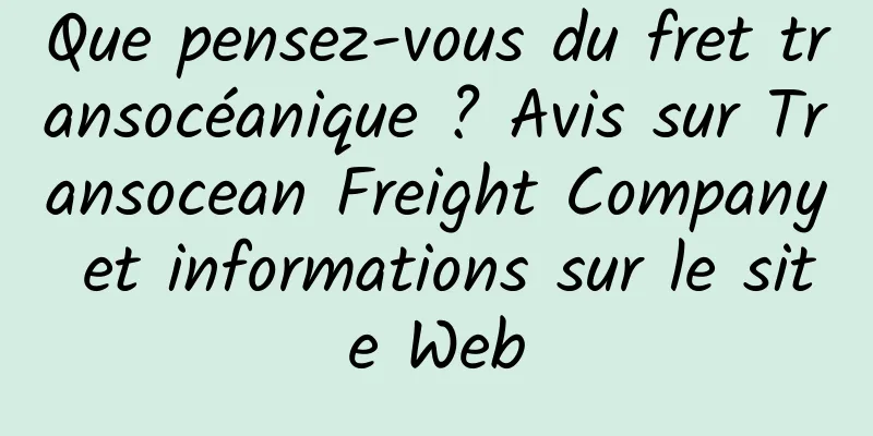 Que pensez-vous du fret transocéanique ? Avis sur Transocean Freight Company et informations sur le site Web