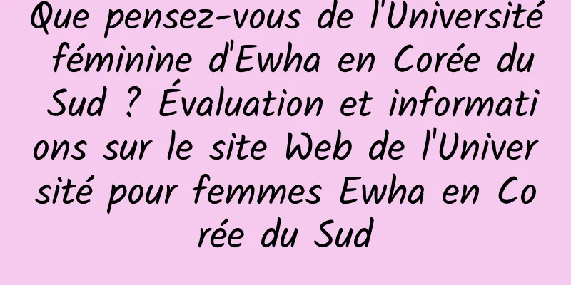 Que pensez-vous de l'Université féminine d'Ewha en Corée du Sud ? Évaluation et informations sur le site Web de l'Université pour femmes Ewha en Corée du Sud