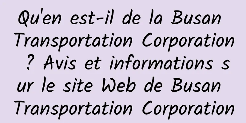 Qu'en est-il de la Busan Transportation Corporation ? Avis et informations sur le site Web de Busan Transportation Corporation