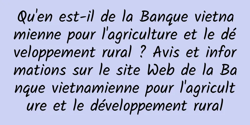 Qu'en est-il de la Banque vietnamienne pour l'agriculture et le développement rural ? Avis et informations sur le site Web de la Banque vietnamienne pour l'agriculture et le développement rural